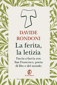 La ferita, la letizia: Faccia a faccia con San Francesco, poeta di Dio e del mondo