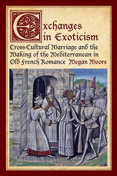 Exchanges in Exoticism: Cross-Cultural Marriage and the Making of the Mediterranean in Old French Romance