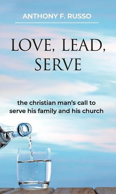 Love, Lead, Serve: The Christian Man's Call to Serve His Family and His Church