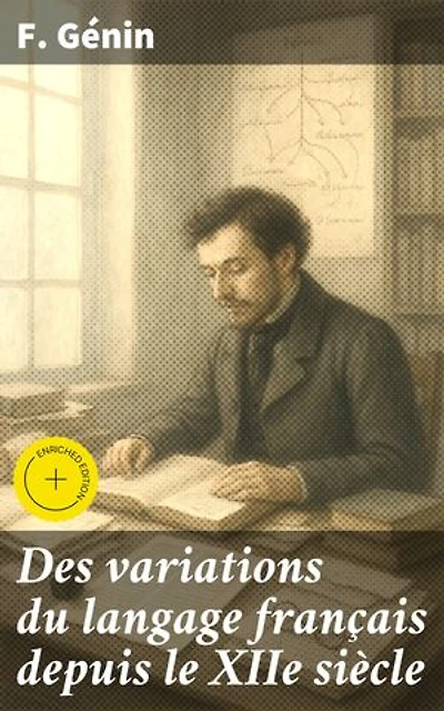 Des variations du langage français depuis le XIIe siècle: Édition enrichie. Recherche des principes qui devraient régler l'orthographe et la prononciation