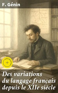 Des variations du langage français depuis le XIIe siècle: Édition enrichie. Recherche des principes qui devraient régler l'orthographe et la prononciation