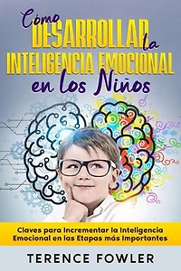 Cómo Desarrollar la Inteligencia Emocional en los Niños: Claves para Incrementar la Inteligencia Emocional en las Etapas más Importantes