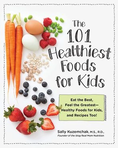 101 Healthiest Foods for Kids: Eat the Best, Feel Greatest - Healthy Kids, and Recipes Too!