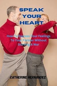 Speak Your Heart: How To Express Your Feelings To Your Partner Without Starting A War