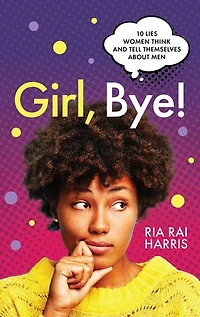Girl, Bye!: 10 Lies Women Think and Tell Themselves About Men