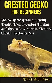 Crested Gecko for Beginners: The complete guide to Caring, Health, Diet, Breeding, Habitat and tips on how to raise Healthy crested gecko as pets