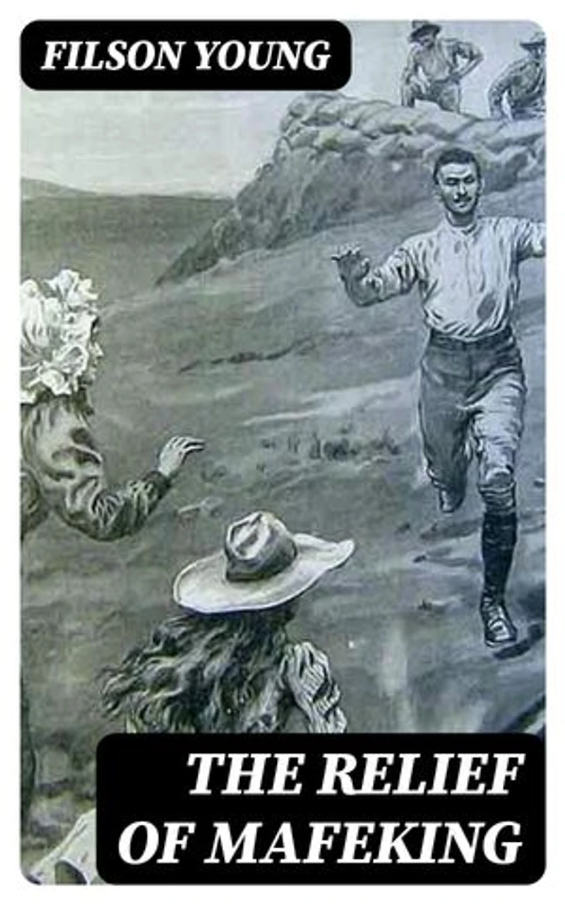 The Relief of Mafeking: Enriched edition. How it Was Accomplished by Mahon's Flying Column; with an Account of Some Earlier Episodes in the Boer War of 1899-1900