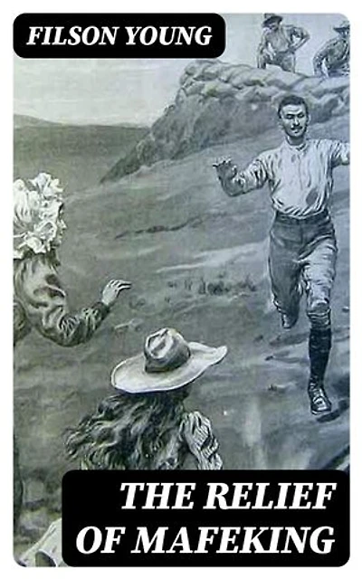 The Relief of Mafeking: Enriched edition. How it Was Accomplished by Mahon's Flying Column; with an Account of Some Earlier Episodes in the Boer War of 1899-1900