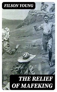 The Relief of Mafeking: Enriched edition. How it Was Accomplished by Mahon's Flying Column; with an Account of Some Earlier Episodes in the Boer War of 1899-1900