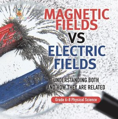 Magnetic Fields vs Electric Understanding Both and How they are Related Grade 6-8 Physical Science