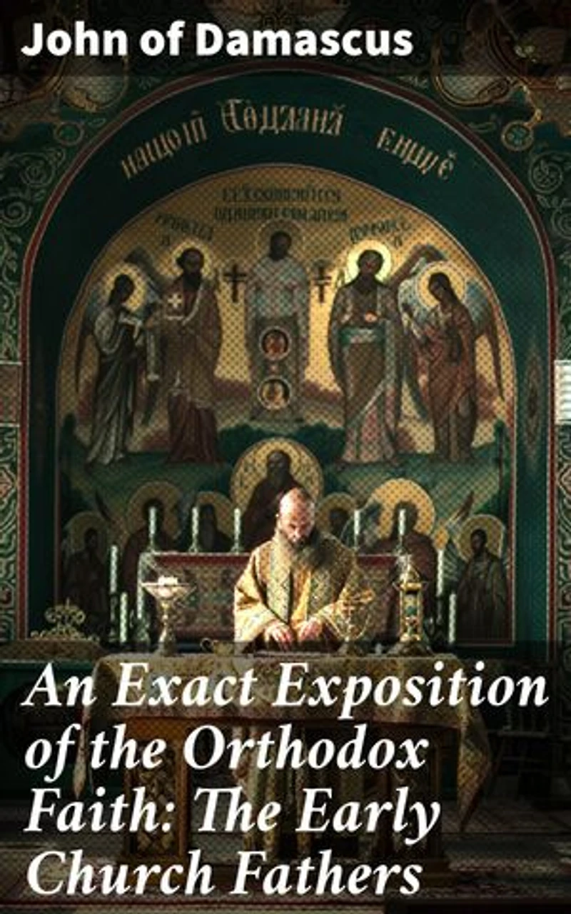An Exact Exposition of the Orthodox Faith: The Early Church Fathers: Enriched edition. A Comprehensive Exploration of Early Christian Theology