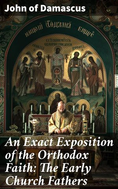 An Exact Exposition of the Orthodox Faith: The Early Church Fathers: Enriched edition. A Comprehensive Exploration of Early Christian Theology
