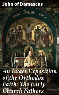 An Exact Exposition of the Orthodox Faith: The Early Church Fathers: Enriched edition. A Comprehensive Exploration of Early Christian Theology