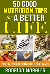 50 Good Nutrition Tips for a Better Life: Healthy Food Alternatives for a Healthy You