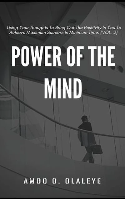 Power Of The Mind: Using Your Thoughts To Bring Out The Positivity In You To Achieve Maximum Success In Minimum Time. (VOL.2)