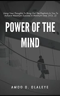Power Of The Mind: Using Your Thoughts To Bring Out The Positivity In You To Achieve Maximum Success In Minimum Time. (VOL.2)
