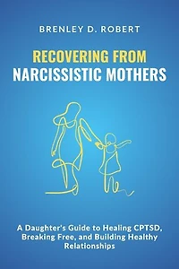 Recovering from Narcissistic Mothers: A Daughter's Guide to Healing CPTSD, Breaking Free, and Building Healthy Relationships