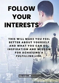 Follow your interests: This will make you feel better about yourself and what you can do.: inspiration and wisdom for achieving a fulfilling life.