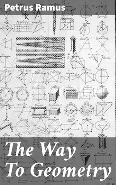The Way To Geometry: Enriched edition. Revolutionizing Mathematical Education: Ramus's Innovative Approach to Geometry and Logical Reasoning