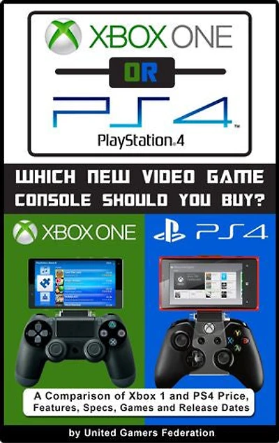 Xbox One or PS4 [PlayStation 4]: Which New Video Game Console Should You Buy? A Comparison of Xbox 1 and PS4 Price, Features, Specs, Games and Release Dates