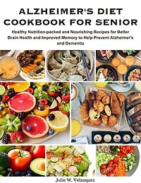 ALZHEIMER'S DIET COOKBOOK FOR SENIOR: Healthy Nutrition-packed and Nourishing Recipes for Better Brain Health and Improved Memory to Help Prevent Alzheimer's and Dementia