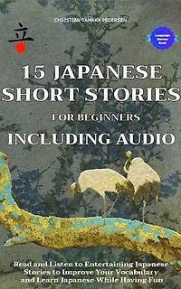 15 Japanese Short Stories for Beginners Including Audio: Read and Lisgten to Entertaining Japanese Stories to Improve Your Vocabulary and Learn Japanese While Having Fun