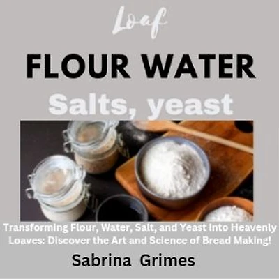 Loaf with flour water salt yeast: Transforming Flour, Water, Salt, and Yeast into Heavenly Loaves: Discover the Art and Science of Bread Making!