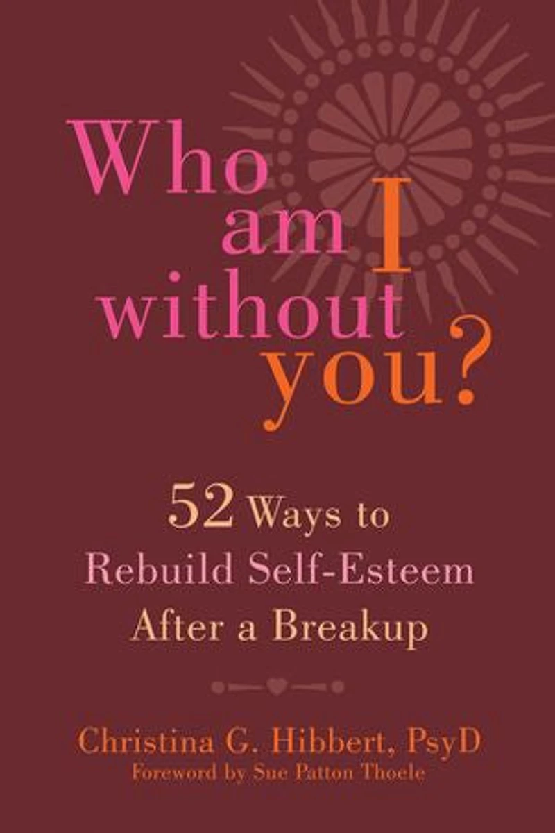 Who Am I Without You?: Fifty-two Ways To Rebuild Self-esteem After A Breakup