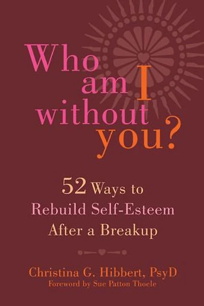 Who Am I Without You?: Fifty-two Ways To Rebuild Self-esteem After A Breakup