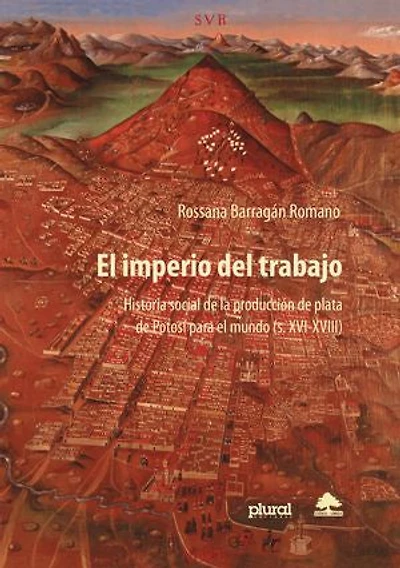 El imperio del trabajo: Historia social de la producción de plata de Potosí para el mundo (s. XVI-XVIII)