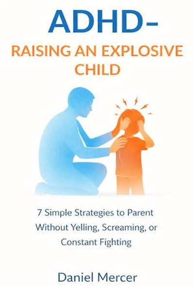 Adhd - Raising an Explosive Child: 7 Simple Strategies to Parent Without Yelling, Screaming, or Constant Fighting