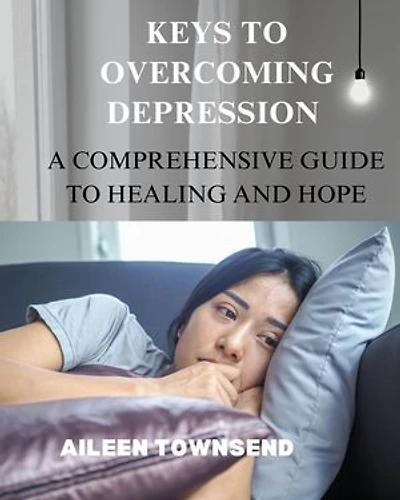KEYS TO OVERCOMING DEPRESSION: A COMPREHENSIVE GUIDE TO HEALING AND HOPE