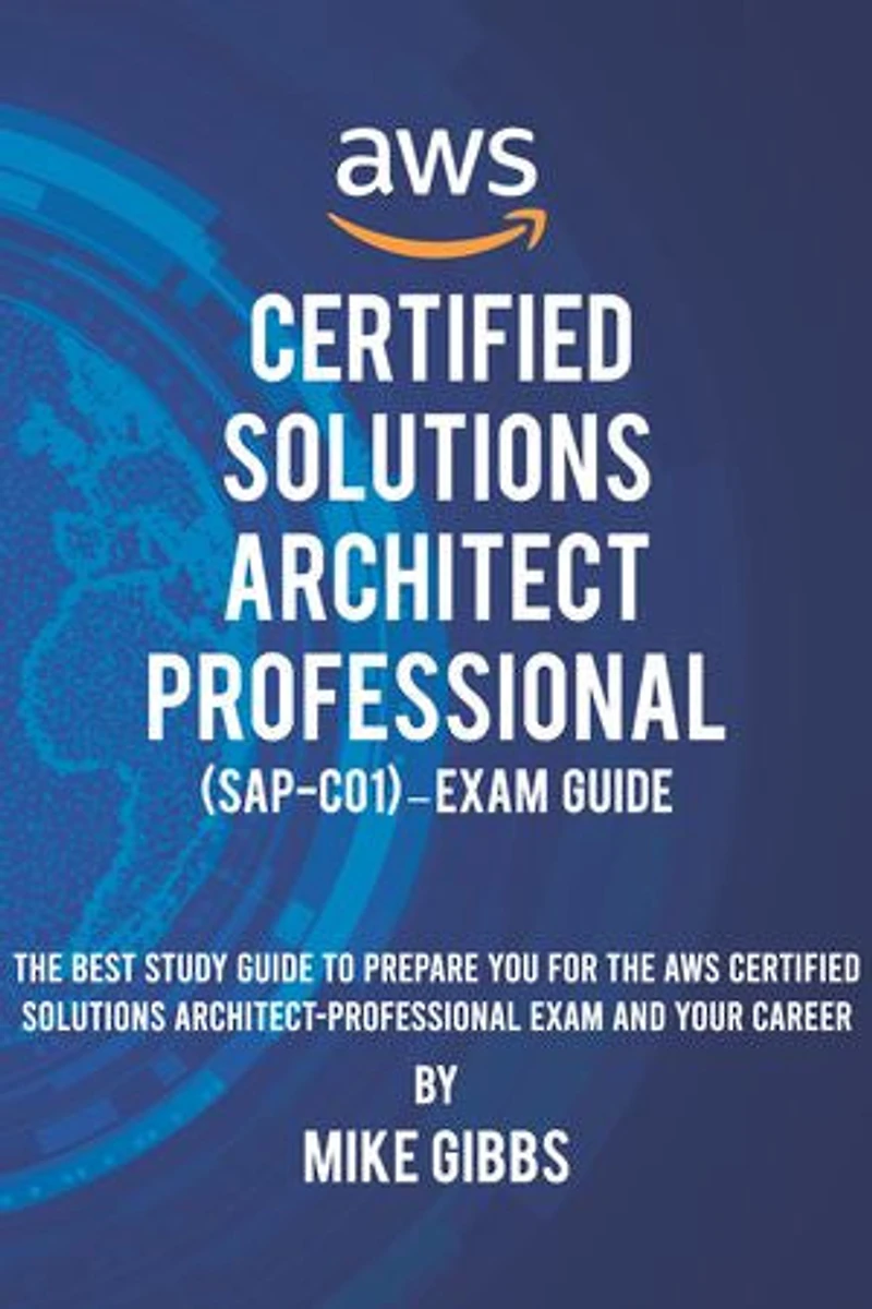 AWS Certified Solutions Architect Professional (SAP-C01) – Exam Guide: The Complete Study Guide to Prepare You for The AWS Certified Professional Architect Exam—and Your Career