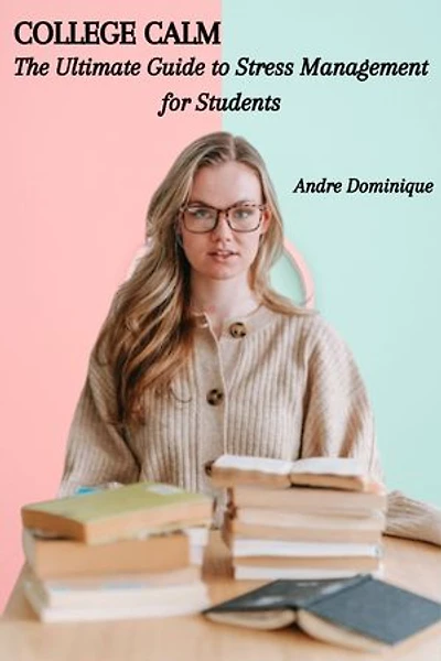 COLLEGE CALM: The Ultimate Guide to Stress Management for Students