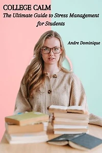 COLLEGE CALM: The Ultimate Guide to Stress Management for Students