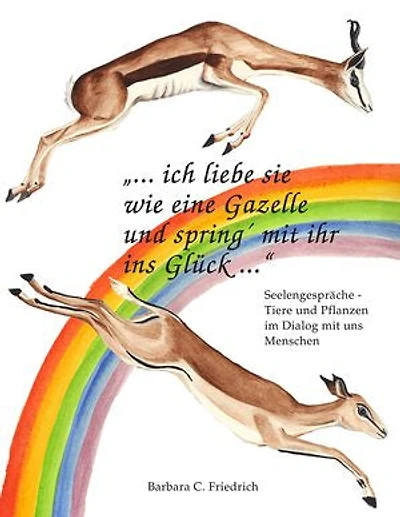 Ich liebe sie wie eine Gazelle und spring' mit ihr ins Glück.: Tierkommunikation und Pflanzenkommunikation in der Praxis