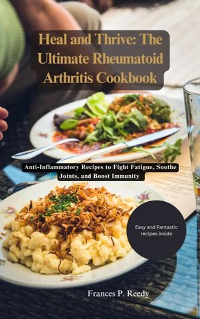 Heal and Thrive:The Ultimate Rheumatoid Arthritis Cookbook: Anti-inflammatory recipes to fight fatigue, Soothe Joints, and Boost Immunity