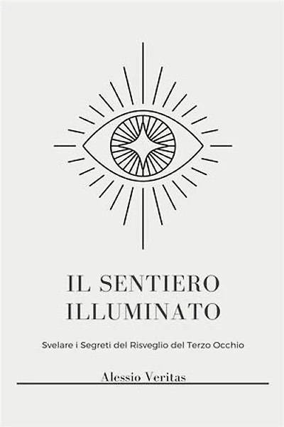 Il Sentiero Illuminato: Sblocca una Coscienza Superiore, Illuminazione Spirituale e Poteri Psichici attraverso l'Attivazione del Terzo Occhio, la Chiaroveggenza, la Proiezione Astrale e l'Osservazione dell'Aura