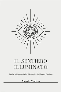 Il Sentiero Illuminato: Sblocca una Coscienza Superiore, Illuminazione Spirituale e Poteri Psichici attraverso l'Attivazione del Terzo Occhio, la Chiaroveggenza, la Proiezione Astrale e l'Osservazione dell'Aura
