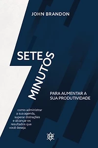 Sete minutos para aumentar a sua produtividade: como administrar sua agenda, superar distrações e alcançar os resultados que você deseja