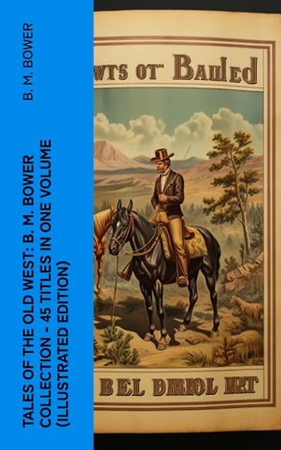 Tales of the Old West: B. M. Bower Collection - 45 Titles in One Volume (Illustrated Edition): The Flying U Novels, The Range Dwellers, The Long Shadow, Good Indian, The Gringos…