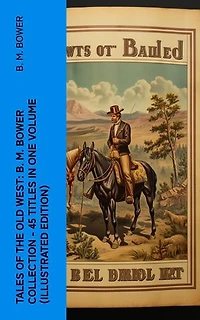 Tales of the Old West: B. M. Bower Collection - 45 Titles in One Volume (Illustrated Edition): The Flying U Novels, The Range Dwellers, The Long Shadow, Good Indian, The Gringos…