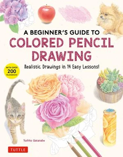 A Beginner's Guide to Colored Pencil Drawing: Realistic Drawings 14 Easy Lessons! (With Over 200 illustrations)