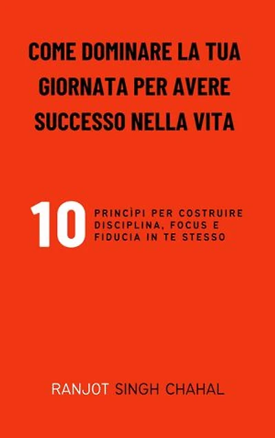 Come Dominare La Tua Giornata per Avere Successo Nella Vita: 10 Princìpi per Costruire Disciplina, Focus E Fiducia in Te Stesso