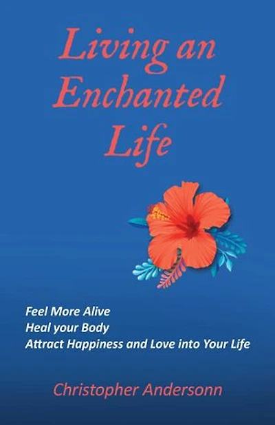 Living an Enchanted Life: Feel More Alive, Heal your Body, Attract Happiness and Love into your Life
