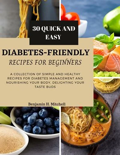 30 QUICK AND EASY DIABETES-FRIENDLY RECIPES FOR BEGINNERS: A Collection of Simple and Healthy Diet Recipes for Diabetes Management and Nourishing Your Body, Delighting Your Taste Buds