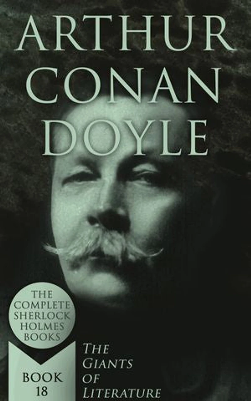 Arthur Conan Doyle: The Complete Sherlock Holmes Books (The Giants of Literature - Book 18): Logic, Forensic Science, and Victorian Mysteries of Sherlock Holmes