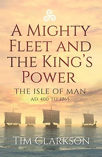 A Mighty Fleet and The King's Power: Isle of Man, AD 400 to 1265