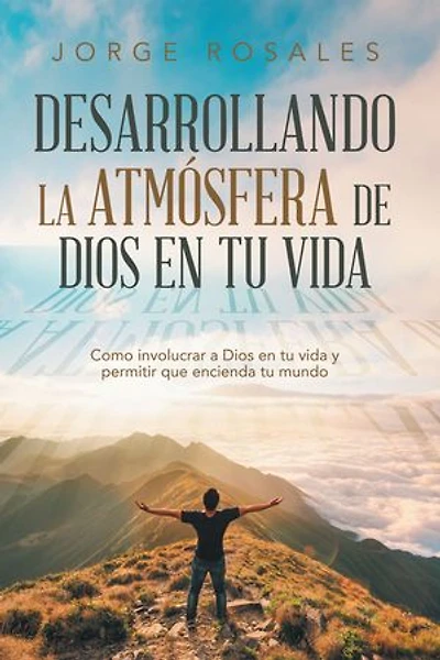 Desarrollando la atmósfera de Dios en tu vida: Como involucrar a Dios en tu vida y permitir que encienda tu mundo