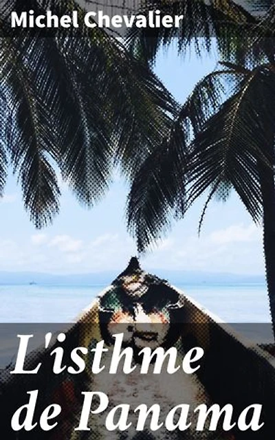 L'isthme de Panama: Édition enrichie. Examen historique et géographique des différentes directions suivant lesquelles on pourrait le percer et des moyens à y employer; suivi d'un aperçu sur l'isthme de Suez